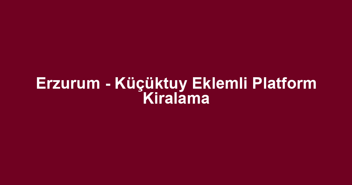 Erzurum - Küçüktuy Eklemli Platform Kiralama