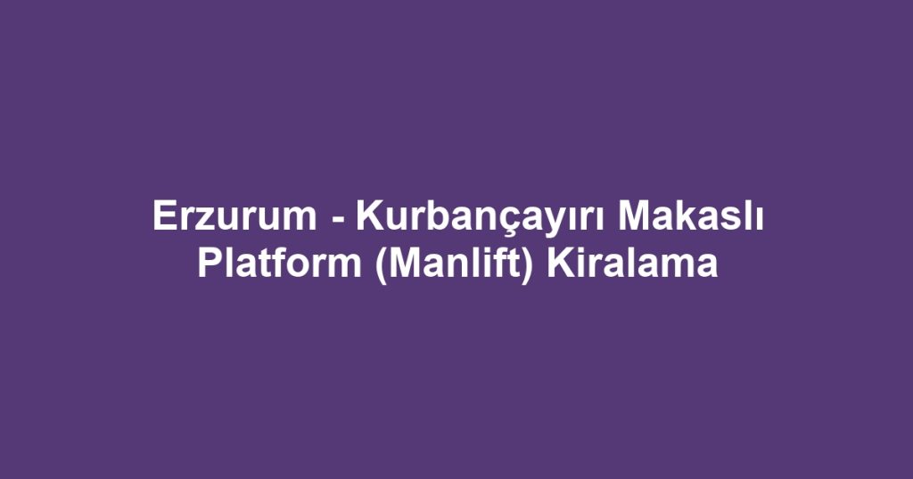 Erzurum - Kurbançayırı Makaslı Platform (Manlift) Kiralama