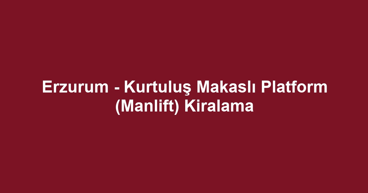 Erzurum - Kurtuluş Makaslı Platform (Manlift) Kiralama