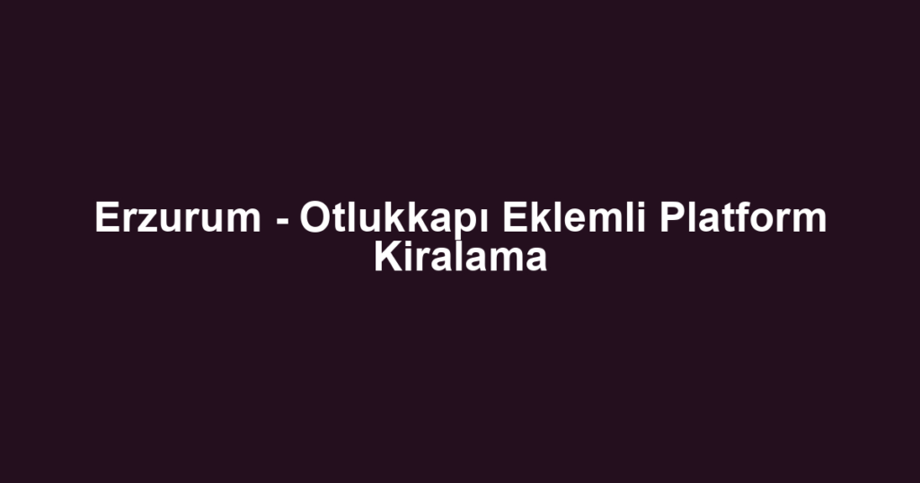 Erzurum - Otlukkapı Eklemli Platform Kiralama