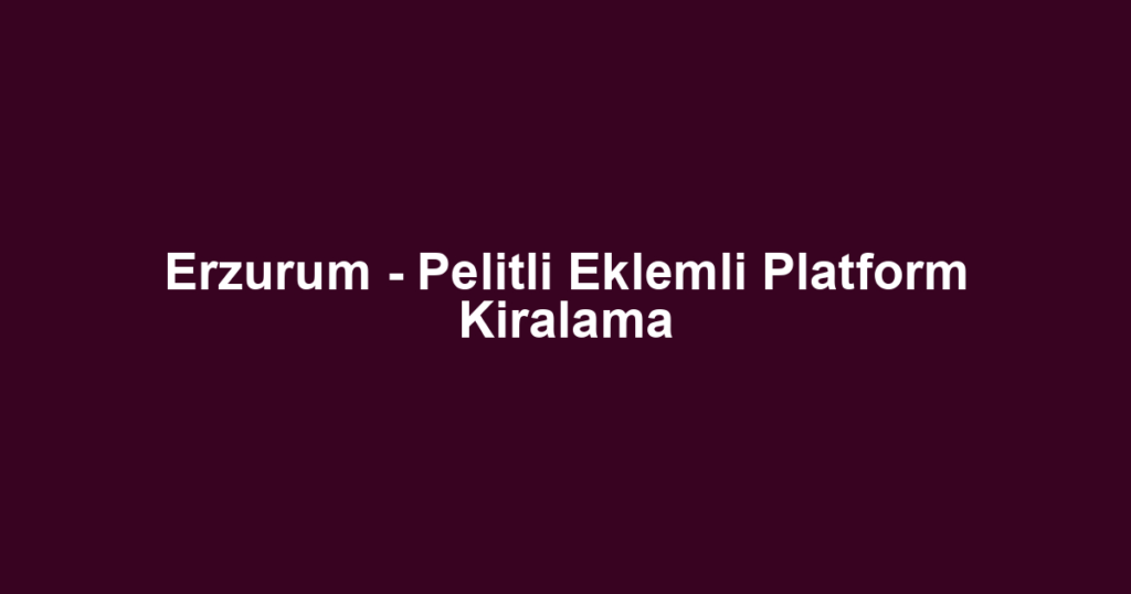 Erzurum - Pelitli Eklemli Platform Kiralama