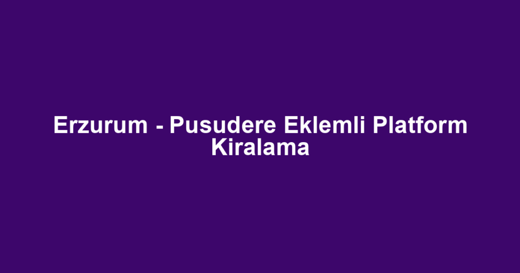 Erzurum - Pusudere Eklemli Platform Kiralama