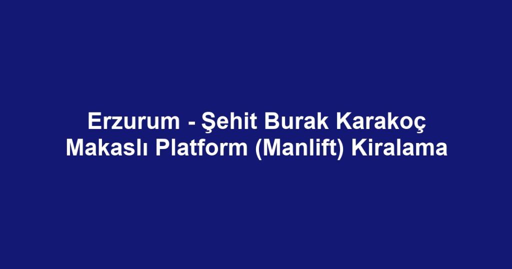 Erzurum - Şehit Burak Karakoç Makaslı Platform (Manlift) Kiralama