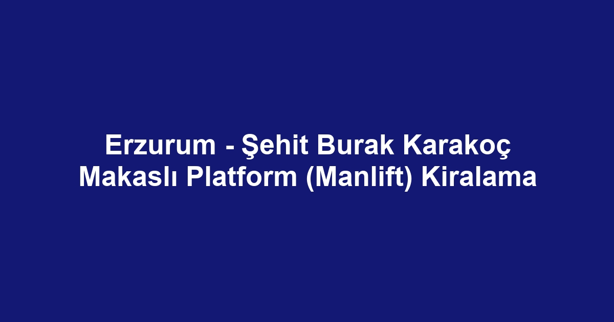 Erzurum - Şehit Burak Karakoç Makaslı Platform (Manlift) Kiralama