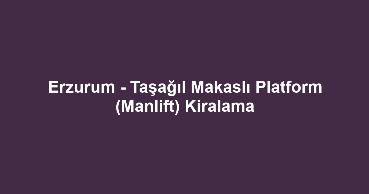 Erzurum - Taşağıl Makaslı Platform (Manlift) Kiralama