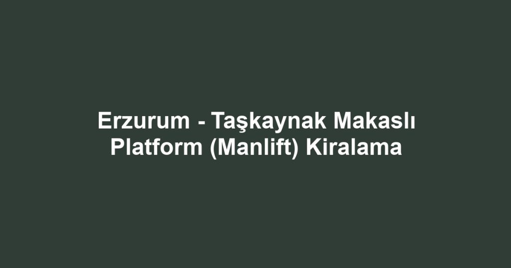 Erzurum - Taşkaynak Makaslı Platform (Manlift) Kiralama