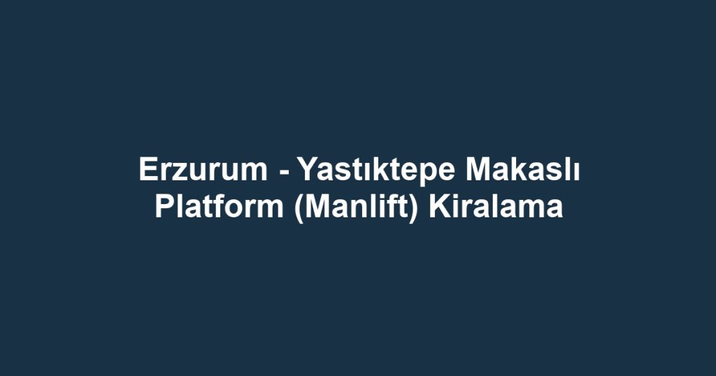 Erzurum - Yastıktepe Makaslı Platform (Manlift) Kiralama
