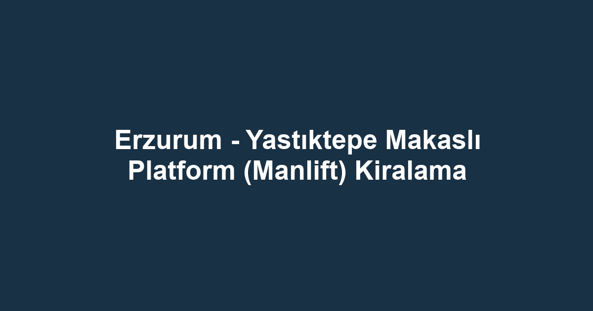 Erzurum - Yastıktepe Makaslı Platform (Manlift) Kiralama