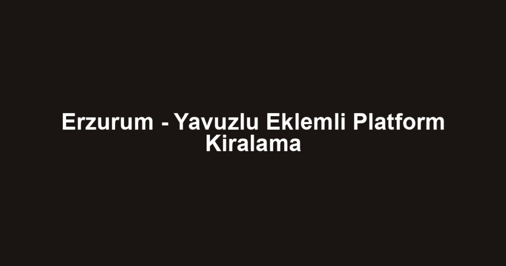 Erzurum - Yavuzlu Eklemli Platform Kiralama