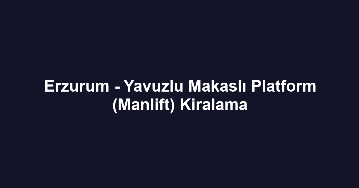 Erzurum - Yavuzlu Makaslı Platform (Manlift) Kiralama