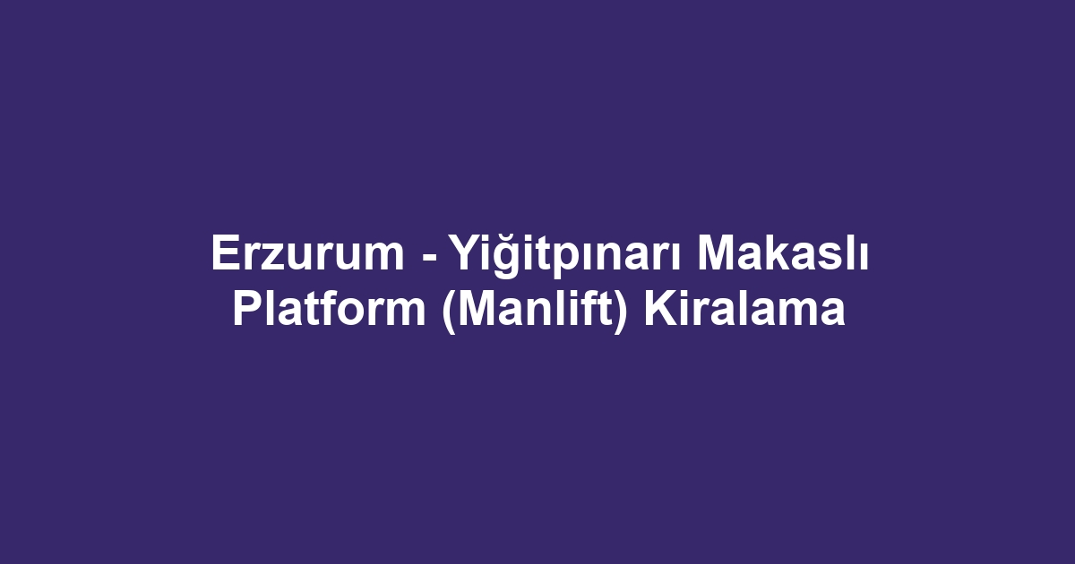 Erzurum - Yiğitpınarı Makaslı Platform (Manlift) Kiralama
