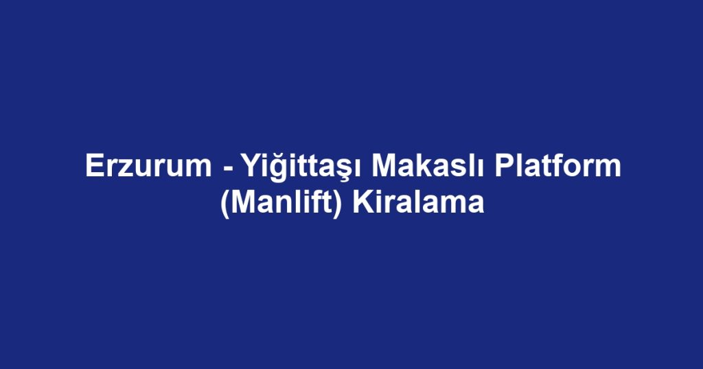 Erzurum - Yiğittaşı Makaslı Platform (Manlift) Kiralama