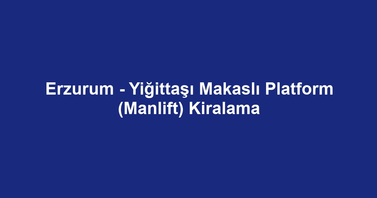 Erzurum - Yiğittaşı Makaslı Platform (Manlift) Kiralama