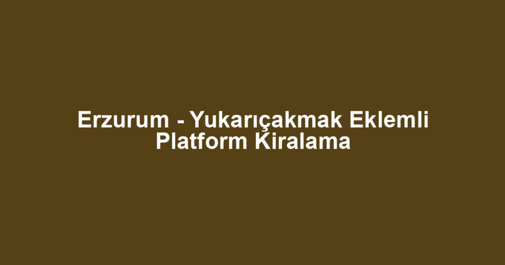 Erzurum - Yukarıçakmak Eklemli Platform Kiralama