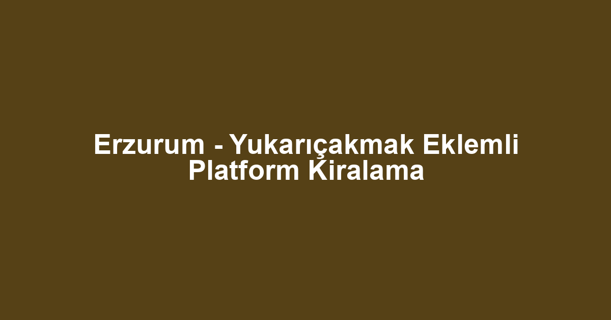Erzurum - Yukarıçakmak Eklemli Platform Kiralama