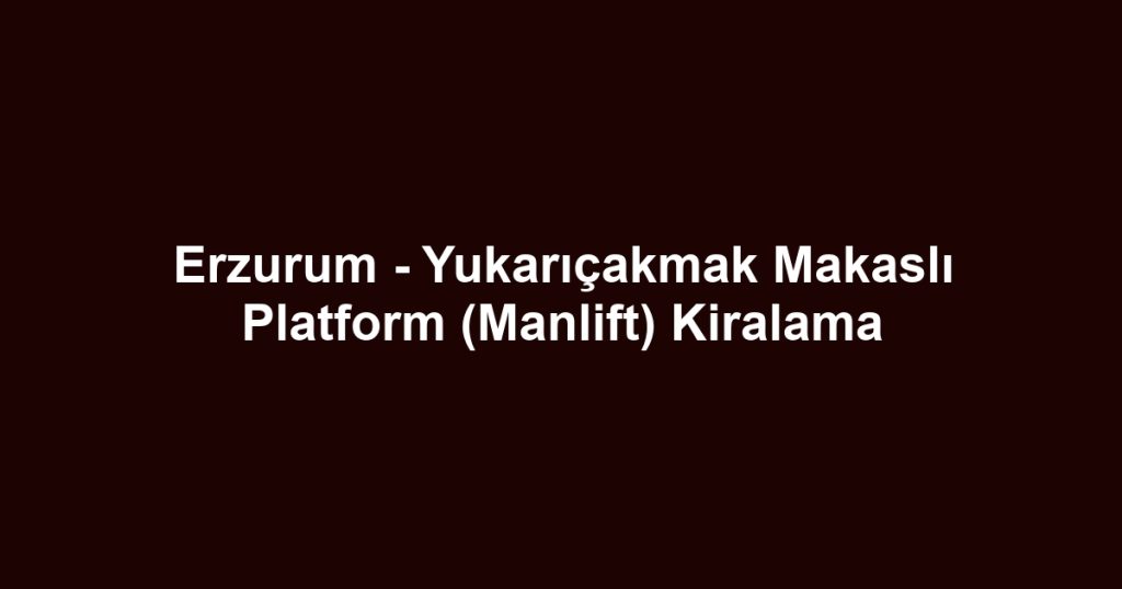 Erzurum - Yukarıçakmak Makaslı Platform (Manlift) Kiralama