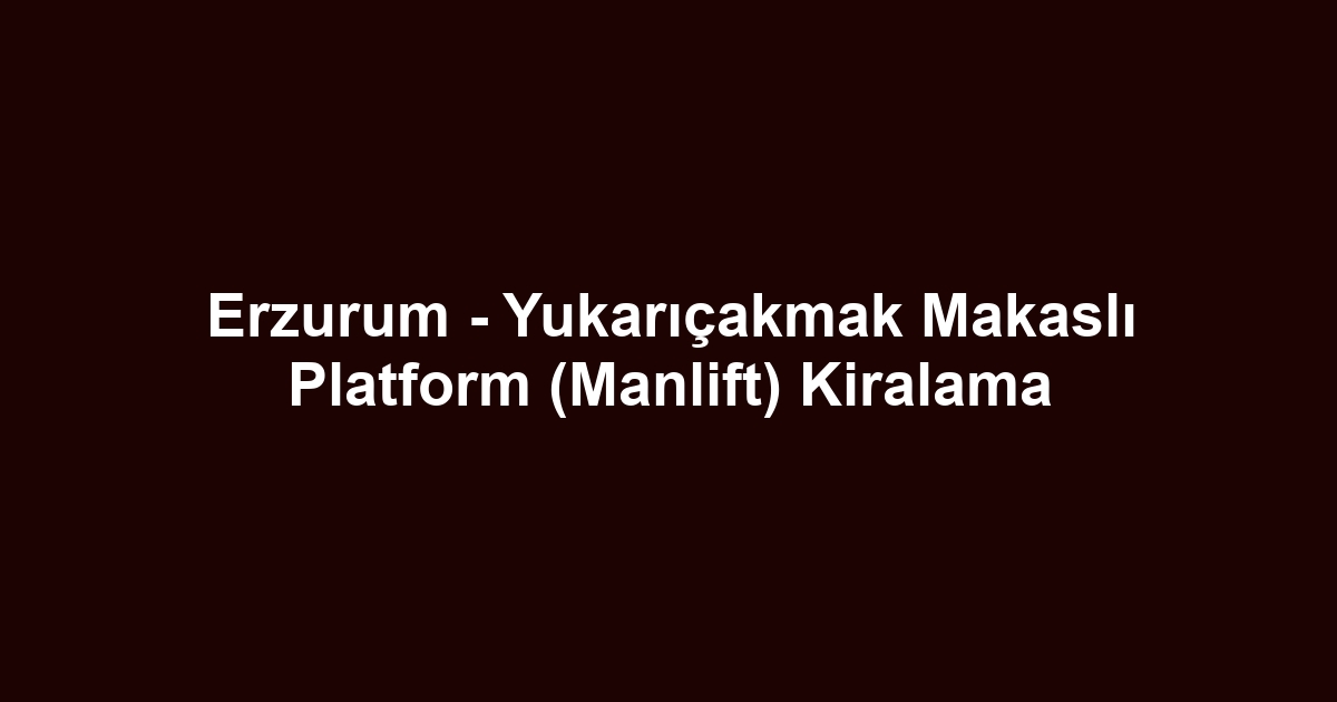 Erzurum - Yukarıçakmak Makaslı Platform (Manlift) Kiralama