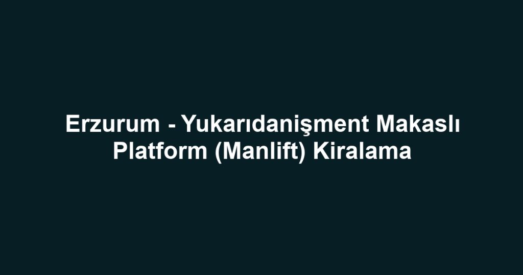 Erzurum - Yukarıdanişment Makaslı Platform (Manlift) Kiralama