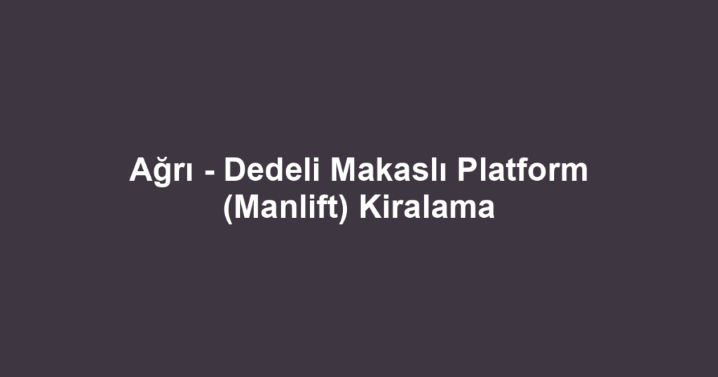 Ağrı - Dedeli Makaslı Platform (Manlift) Kiralama