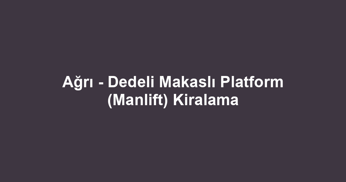 Ağrı - Dedeli Makaslı Platform (Manlift) Kiralama