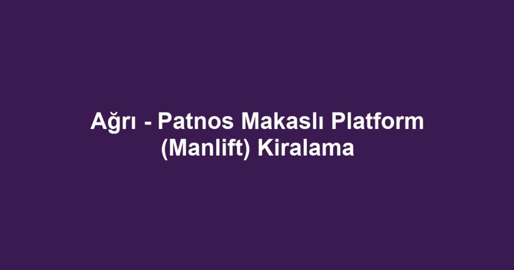 Ağrı - Patnos Makaslı Platform (Manlift) Kiralama