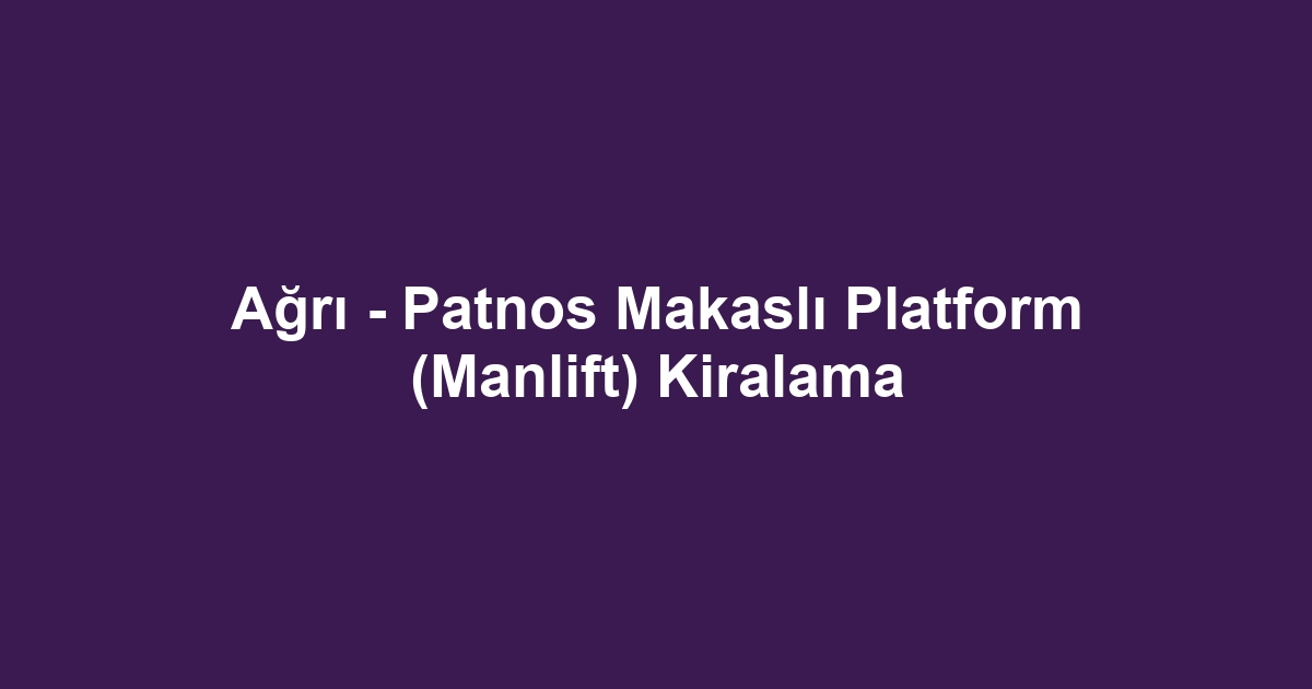 Ağrı - Patnos Makaslı Platform (Manlift) Kiralama