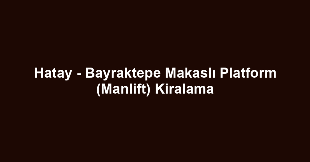 Hatay - Bayraktepe Makaslı Platform (Manlift) Kiralama