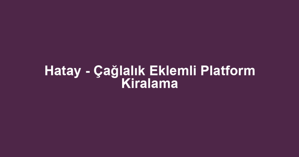 Hatay - Çağlalık Eklemli Platform Kiralama