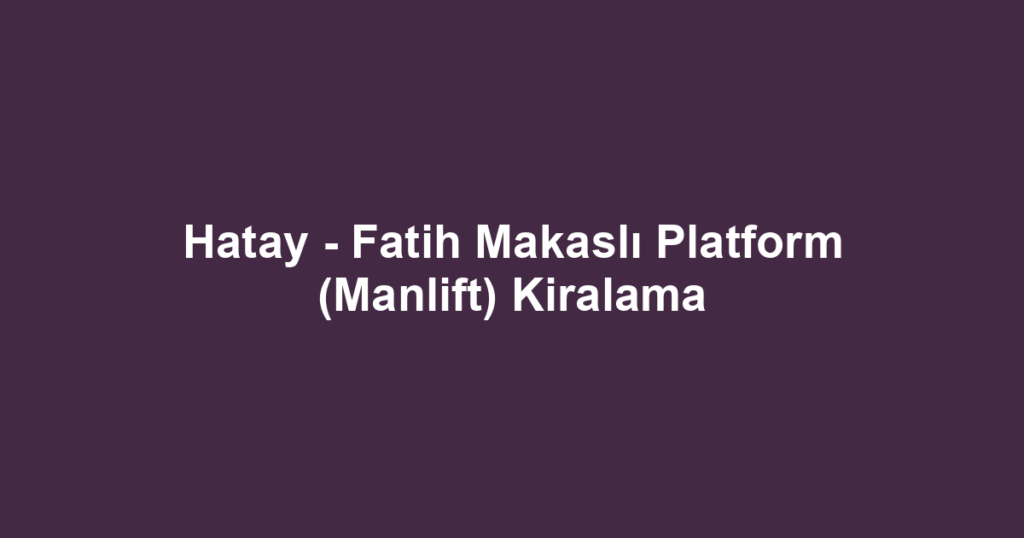 Hatay - Fatih Makaslı Platform (Manlift) Kiralama