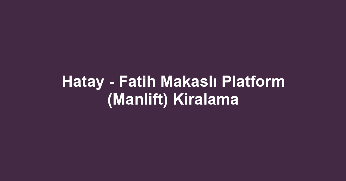Hatay - Fatih Makaslı Platform (Manlift) Kiralama