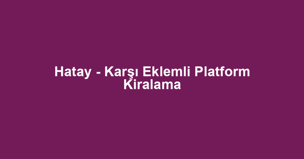 Hatay - Karşı Eklemli Platform Kiralama