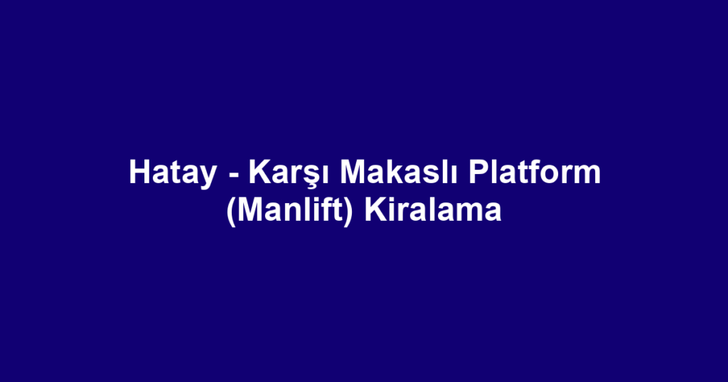 Hatay - Karşı Makaslı Platform (Manlift) Kiralama