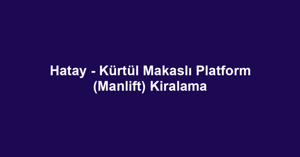 Hatay - Kürtül Makaslı Platform (Manlift) Kiralama