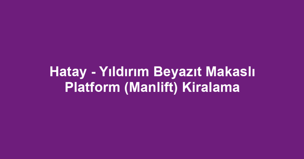 Hatay - Yıldırım Beyazıt Makaslı Platform (Manlift) Kiralama