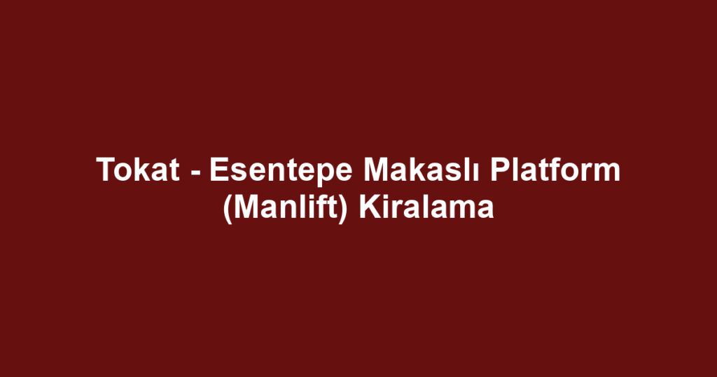 Tokat - Esentepe Makaslı Platform (Manlift) Kiralama