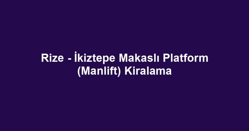 Rize - İkiztepe Makaslı Platform (Manlift) Kiralama
