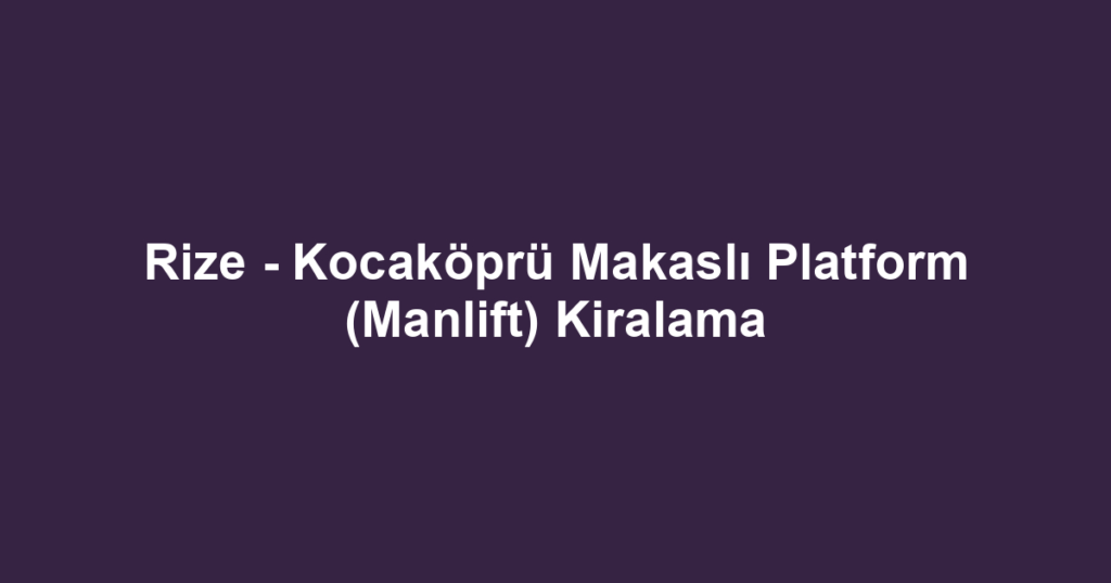 Rize - Kocaköprü Makaslı Platform (Manlift) Kiralama