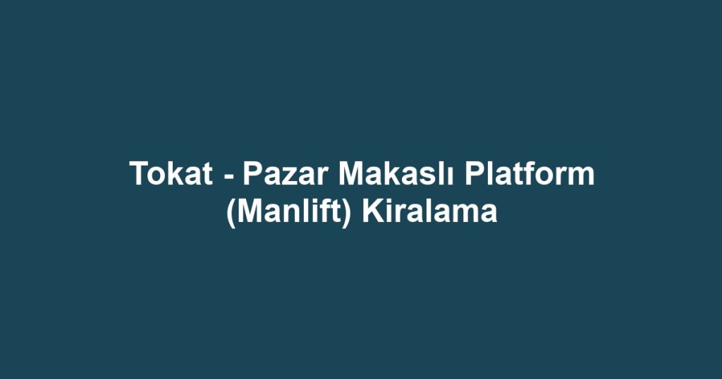 Tokat - Pazar Makaslı Platform (Manlift) Kiralama