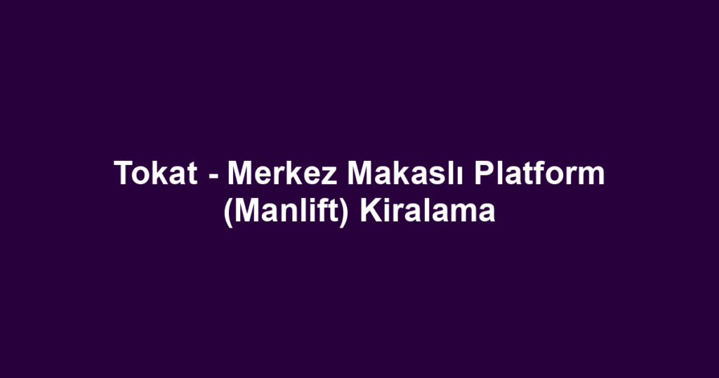 Tokat - Merkez Makaslı Platform (Manlift) Kiralama