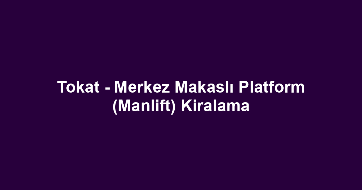 Tokat - Merkez Makaslı Platform (Manlift) Kiralama