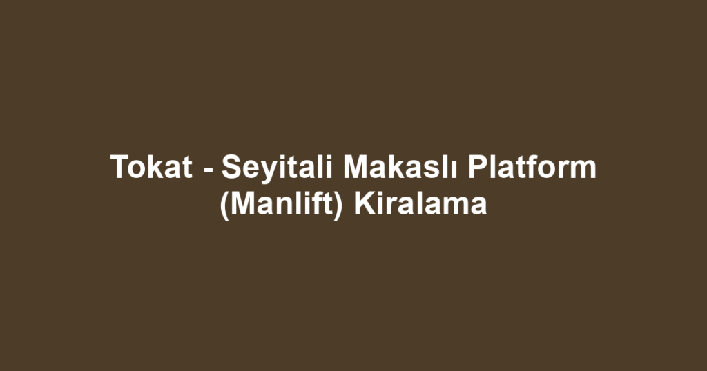 Tokat - Seyitali Makaslı Platform (Manlift) Kiralama