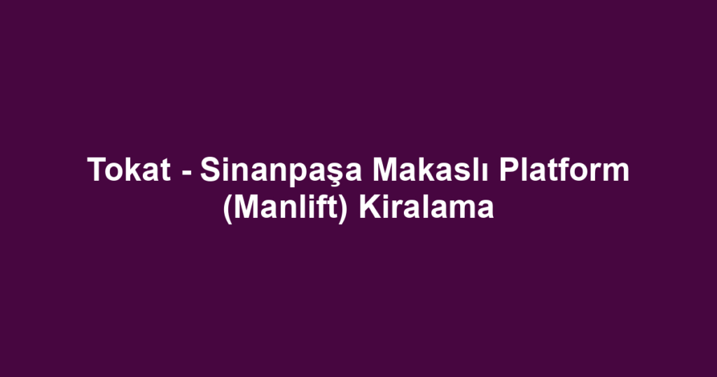 Tokat - Sinanpaşa Makaslı Platform (Manlift) Kiralama