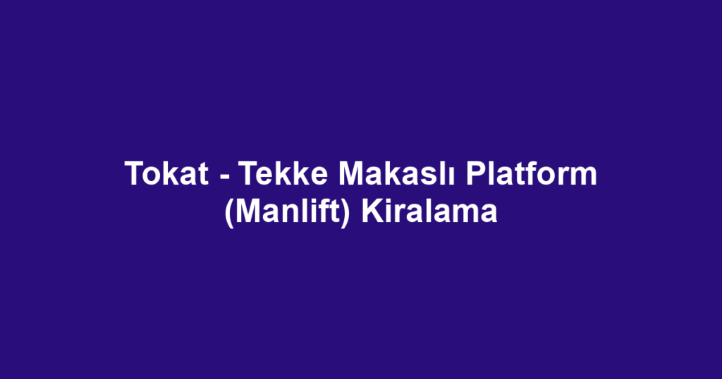 Tokat - Tekke Makaslı Platform (Manlift) Kiralama
