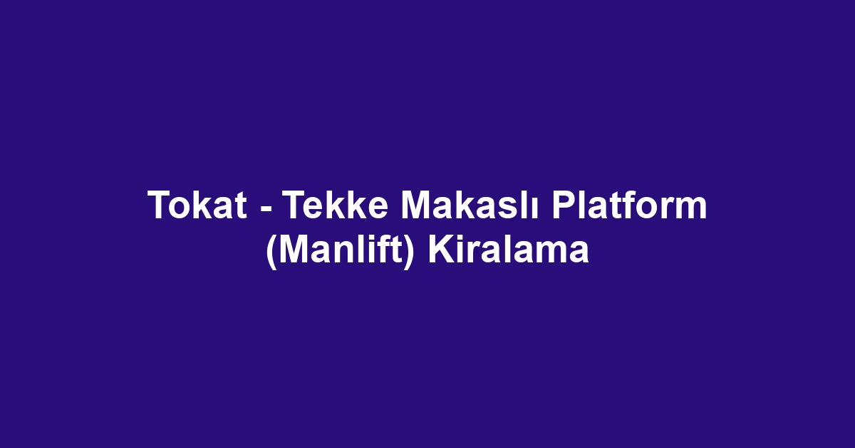 Tokat - Tekke Makaslı Platform (Manlift) Kiralama