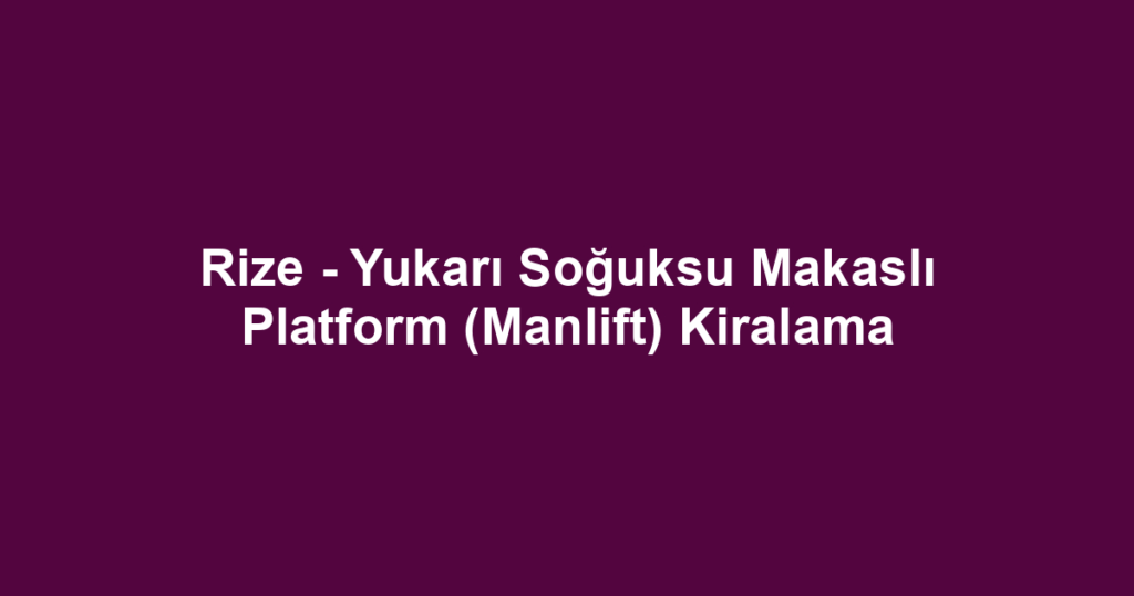 Rize - Yukarı Soğuksu Makaslı Platform (Manlift) Kiralama