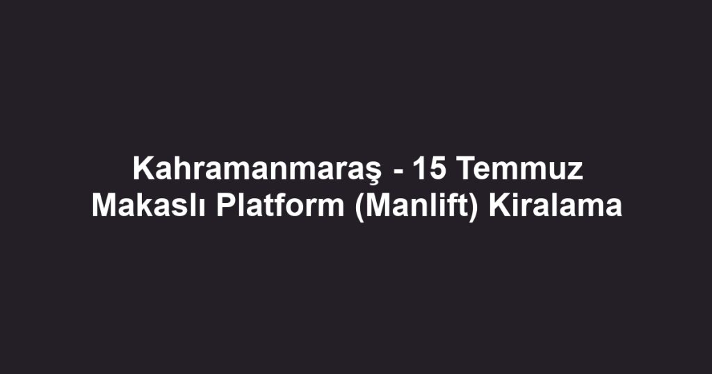 Kahramanmaraş - 15 Temmuz Makaslı Platform (Manlift) Kiralama