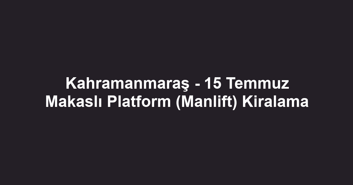 Kahramanmaraş - 15 Temmuz Makaslı Platform (Manlift) Kiralama