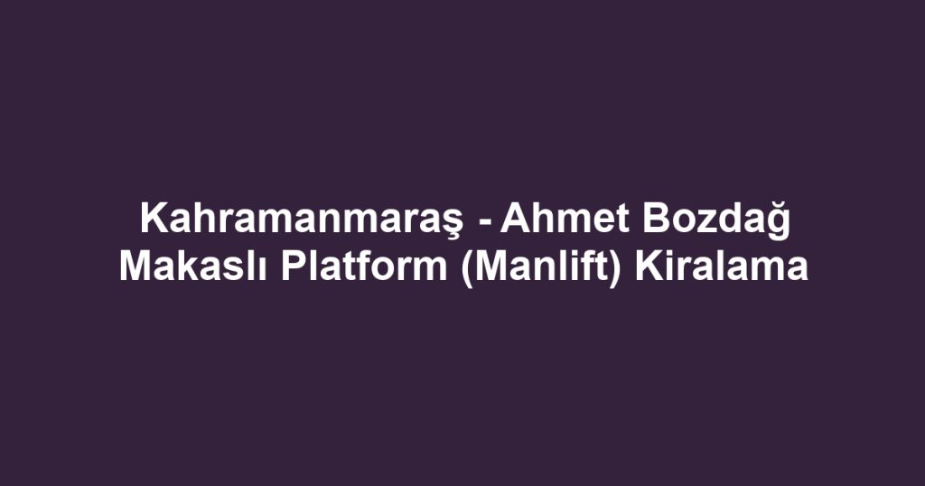 Kahramanmaraş - Ahmet Bozdağ Makaslı Platform (Manlift) Kiralama