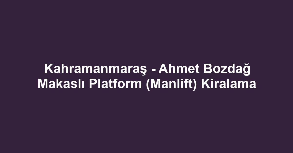 Kahramanmaraş - Ahmet Bozdağ Makaslı Platform (Manlift) Kiralama