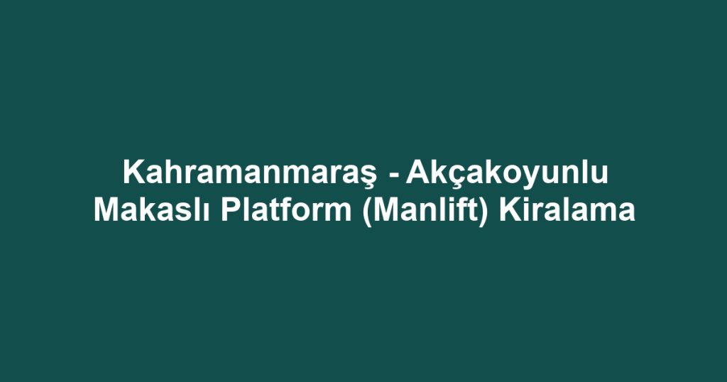 Kahramanmaraş - Akçakoyunlu Makaslı Platform (Manlift) Kiralama